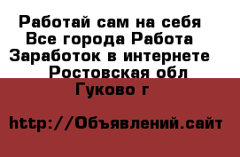 Работай сам на себя - Все города Работа » Заработок в интернете   . Ростовская обл.,Гуково г.